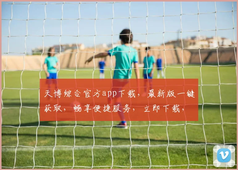 天博综合官方app下载，最新版一键获取，畅享便捷服务，立即下载，体验非凡