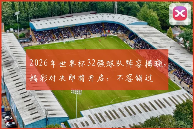 2026年世界杯32强球队阵容揭晓，精彩对决即将开启，不容错过