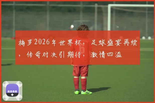 梅罗2026年世界杯，足球盛宴再续，传奇对决引期待，激情四溢