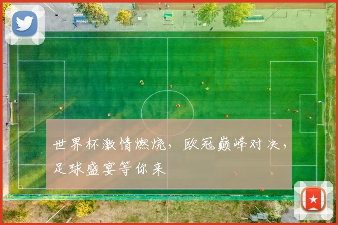 世界杯激情燃烧，欧冠巅峰对决，足球盛宴等你来