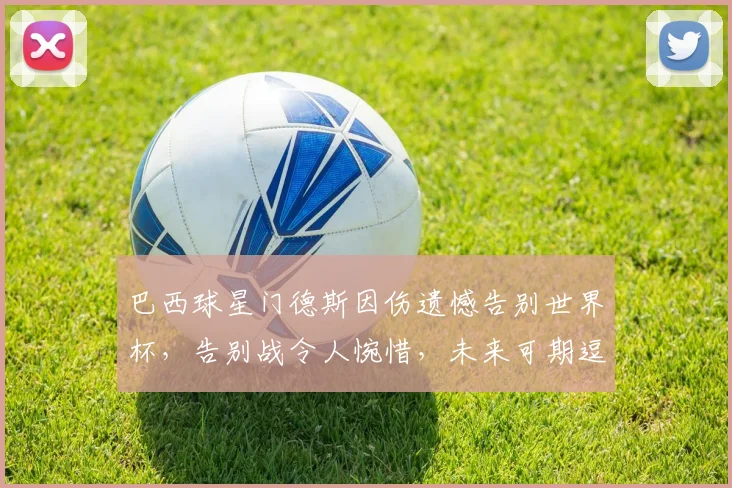巴西球星门德斯因伤遗憾告别世界杯，告别战令人惋惜，未来可期逗逗逗