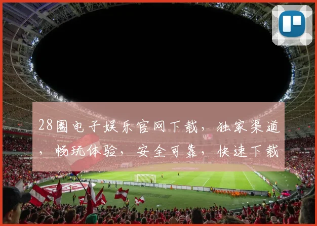 28圈电子娱乐官网下载，独家渠道，畅玩体验，安全可靠，快速下载