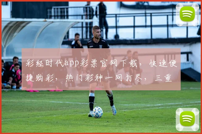 彩经时代app彩票官网下载，快速便捷购彩，热门彩种一网打尽，三重优惠等你来