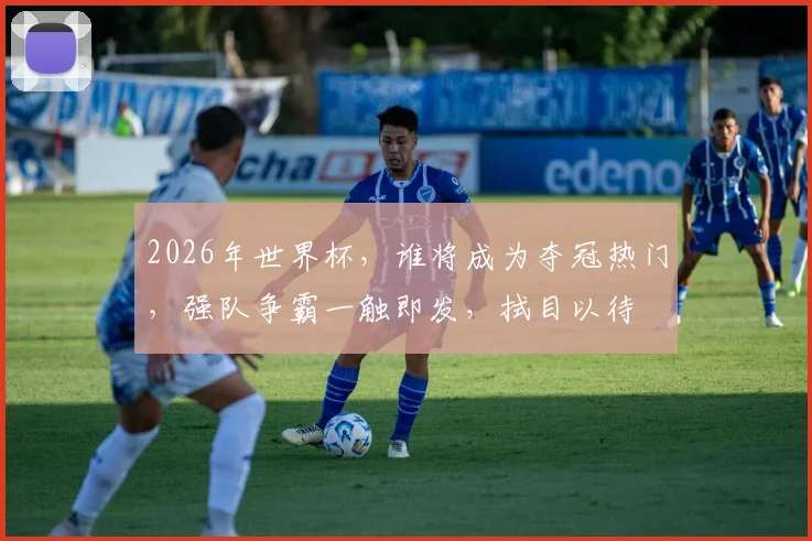 2026年世界杯，谁将成为夺冠热门，强队争霸一触即发，拭目以待