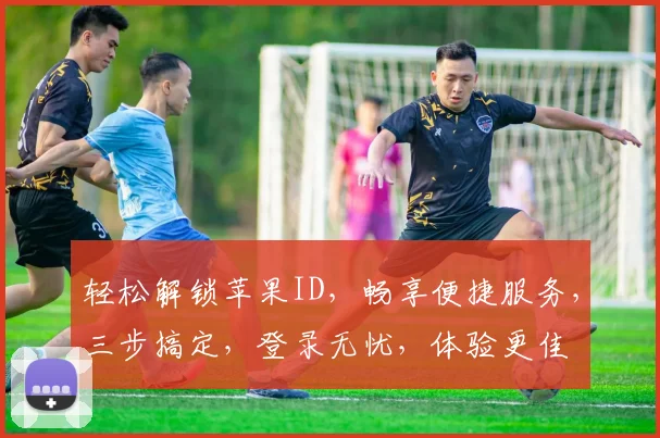 轻松解锁苹果ID，畅享便捷服务，三步搞定，登录无忧，体验更佳