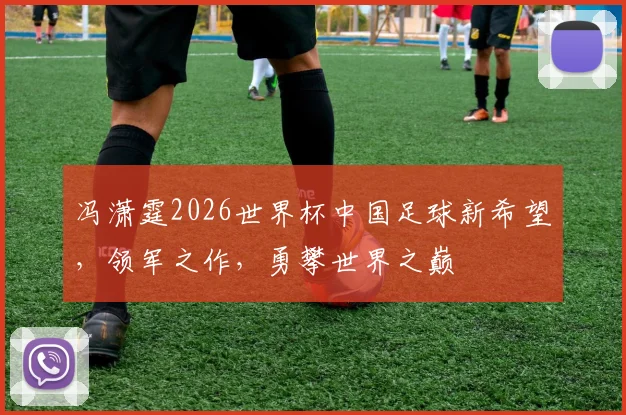 冯潇霆2026世界杯中国足球新希望，领军之作，勇攀世界之巅