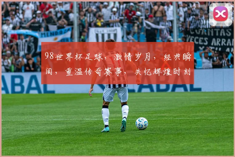 98世界杯足球，激情岁月，经典瞬间，重温传奇赛事，共忆辉煌时刻。